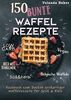 150 bunte Waffel Rezepte: Low Carb, Vegan, auch mit Dinkelmehl, Belgische Waffeln, süß & herb: Kochbuch zum Backen großartiger Waffelrezepte für Groß & Klein