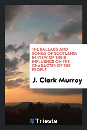 The Ballads and Songs of Scotland: In View of Their Influence on the Character of the People