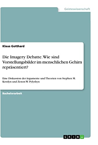 Die Imagery Debatte. Wie sind Vorstellungsbilder im menschlichen Gehirn repräsentiert?: Eine Diskussion der Argumente und Theorien von Stephen M. Kosslyn und Zenon W. Pylyshyn