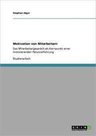 Motivation von Mitarbeitern: Das Mitarbeitergespräch als Kernpunkt einer motivierenden Personalführung