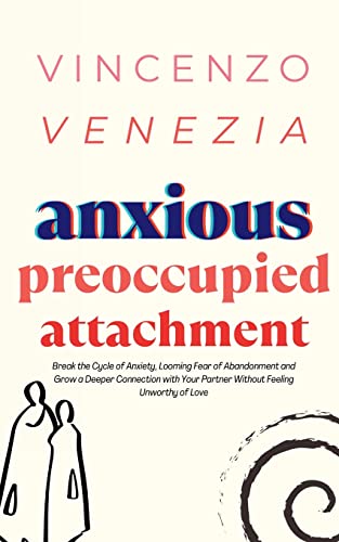Anxious Preoccupied Attachment: Break the Cycle of Anxiety, Jealousy, Looming Fear, Abandonment of Nurture, Lack of Trust and Connection with Your Partner Without Feeling Unworthy of Love