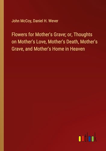 Flowers for Mother's Grave; or, Thoughts on Mother's Love, Mother's Death, Mother's Grave, and Mother's Home in Heaven