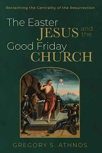 The Easter Jesus and the Good Friday Church: Reclaiming the Centrality of the Resurrection