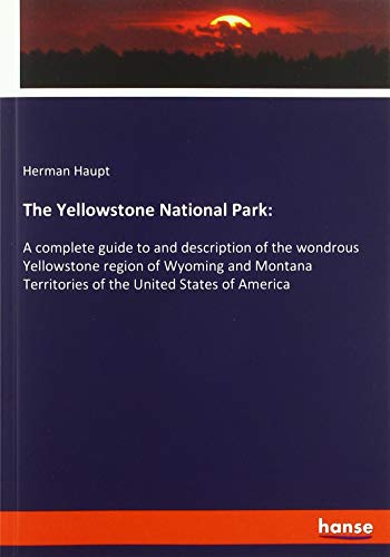 The Yellowstone National Park:: A complete guide to and description of the wondrous Yellowstone region of Wyoming and Montana Territories of the United States of America