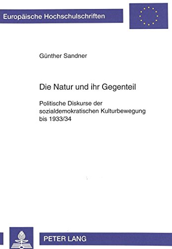 Die Natur und ihr Gegenteil: Politische Diskurse der sozialdemokratischen Kulturbewegung bis 1933/34 (Europäische Hochschulschriften - Reihe III)