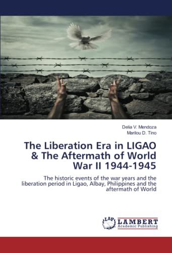 The Liberation Era in LIGAO & The Aftermath of World War II 1944-1945: The historic events of the war years and the liberation period in Ligao, Albay, Philippines and the aftermath of World