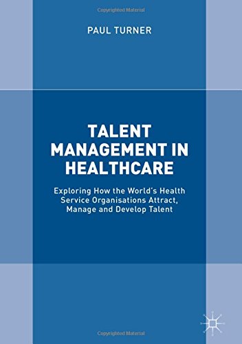 Talent Management in Healthcare: Exploring How the World's Health Service Organisations Attract, Manage and Develop Talent
