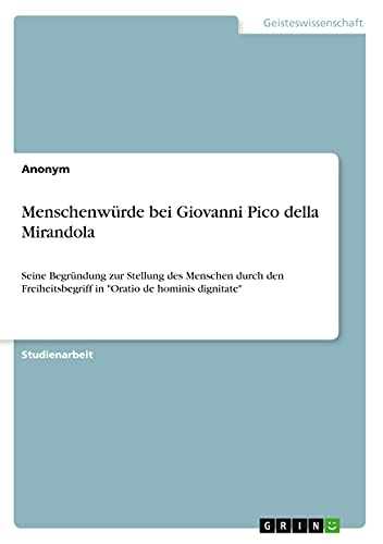 Menschenwürde bei Giovanni Pico della Mirandola: Seine Begründung zur Stellung des Menschen durch den Freiheitsbegriff in Oratio de hominis dignitate