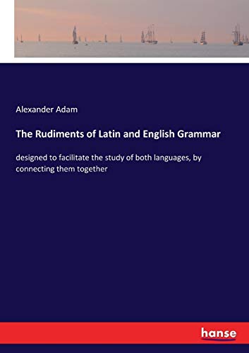 The Rudiments of Latin and English Grammar: designed to facilitate the study of both languages, by connecting them together