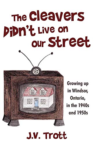 The Cleaver's Didn't Live on Our Street: Growing up in Windsor, Ontario, in the 1940s and 1950s