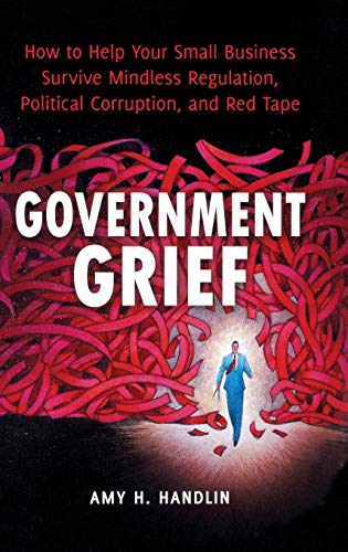 Government Grief: How to Help Your Small Business Survive Mindless Regulation, Political Corruption, and Red Tape