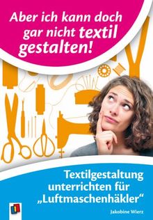 Aber ich kann doch gar nicht textil gestalten!: Textilgestaltung unterrichten für Luftmaschenhäkler. Ab Klasse 1