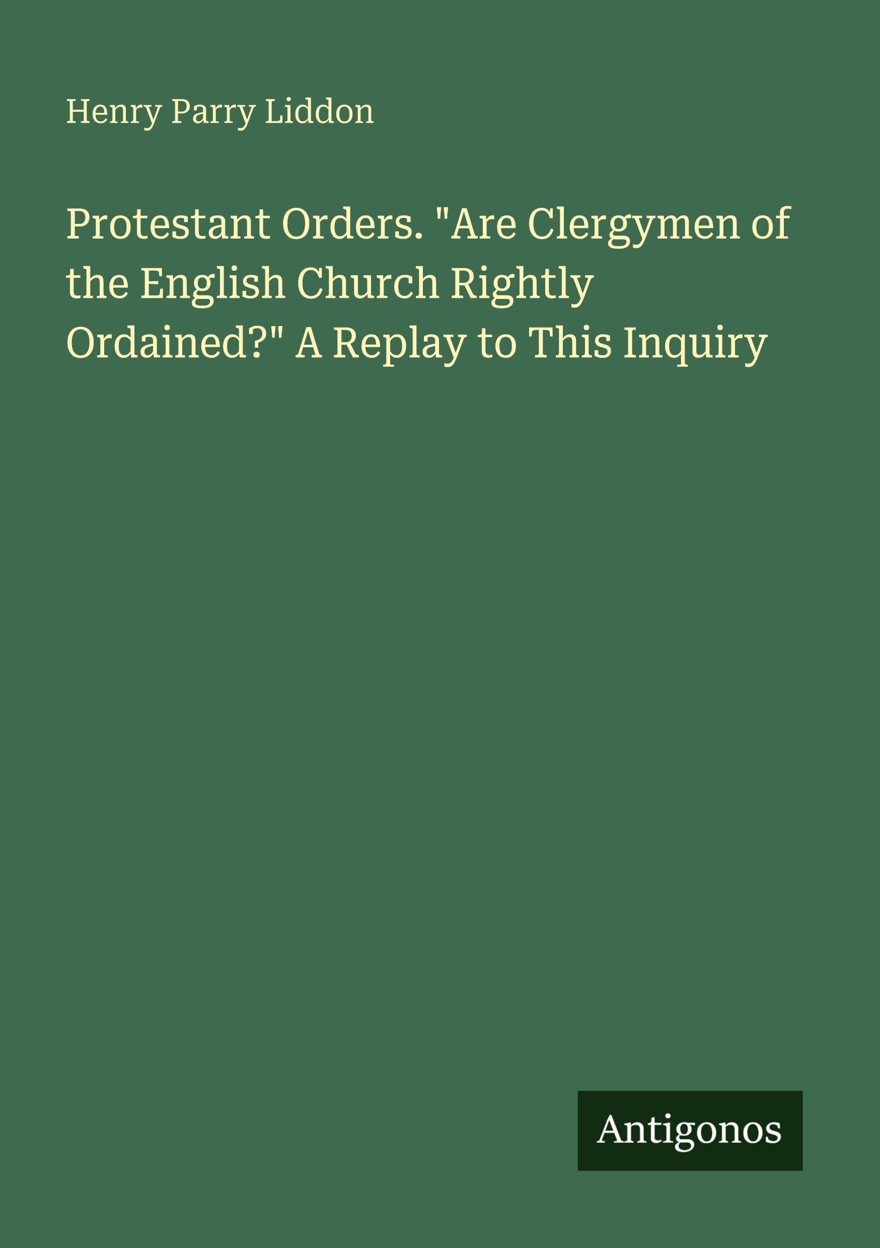Protestant Orders. Are Clergymen of the English Church Rightly Ordained? A Replay to This Inquiry