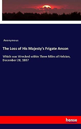 The Loss of His Majesty's Frigate Anson: Which was Wrecked within Three Miles of Helston, December 28, 1807