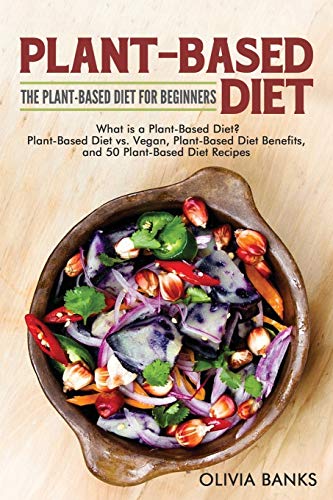 Plant Based Diet: The Plant Based Diet for Beginners: What is a Plant-Based Diet?, Plant-Based Diet vs. Vegan, Plant-Based Diet Benefits, and 50 Plant-Based Diet Recipes