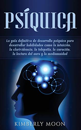 Psíquica: La guía definitiva de desarrollo psíquico para desarrollar habilidades como la intuición, la clarividencia, la telepatía, la curación, la lectura del aura y la mediumnidad