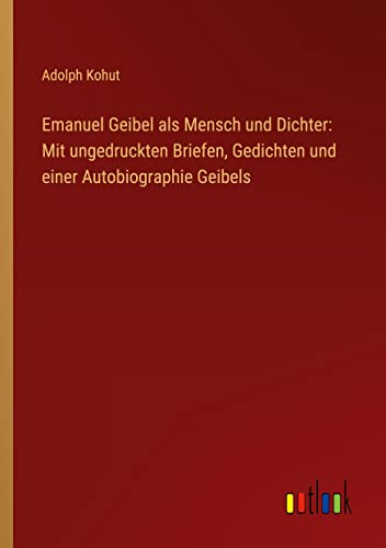 Emanuel Geibel als Mensch und Dichter: Mit ungedruckten Briefen, Gedichten und einer Autobiographie Geibels