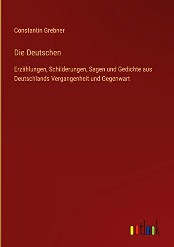 Die Deutschen: Erzählungen, Schilderungen, Sagen und Gedichte aus Deutschlands Vergangenheit und Gegenwart