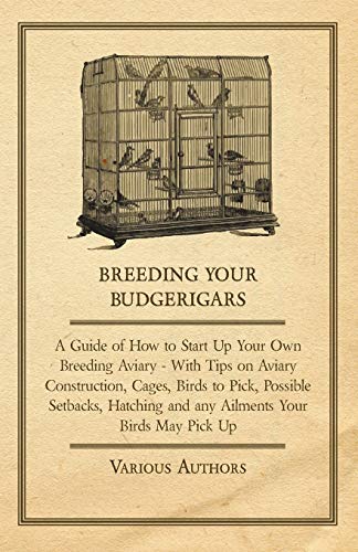 Breeding Your Budgerigars: With Tips on Aviary Construction, Cages, Birds to Pick, Possible Setbacks, Hatching and any Ailments Your Birds May Pick Up