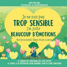 Je ne suis pas TROP SENSIBLE, j'ai juste BEAUCOUP D'ÉMOTIONS qui poussent dans mon coeur: Un livre poétique et pédagogique pour apprendre aux jeunes ... : l'art de prendre soin de ses émotions)