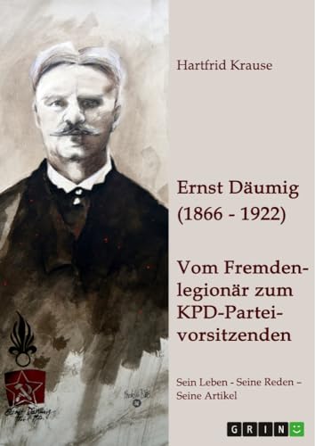 Ernst Däumig (1866-1922). Vom Fremdenlegionär zum KPD-Parteivorsitzenden: Sein Leben ¿ Seine Reden ¿ Seine Artikel