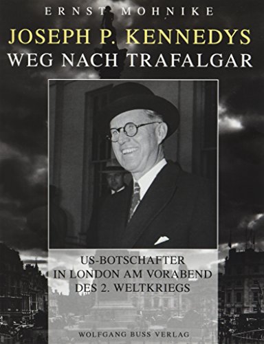 Joseph P. Kennedys Weg nach Trafalgar: US-Botschafter in London am Vorabend des 2. Weltkriegs