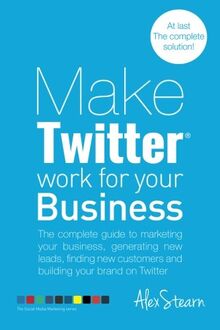 Make Twitter Work for your Business: The complete guide to marketing your business, generating leads, finding new customers and building your brand on ... Social Media Work for your Business, Band 2)