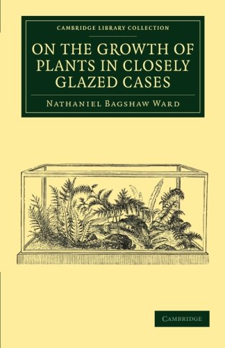 On the Growth of Plants in Closely Glazed Cases (Cambridge Library Collection - Botany and Horticulture)