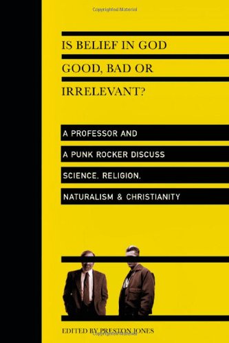 Preston Jones Is Belief In God Good, Bad Or Irrelevant?, A Professor And A Punk Rocker Discuss Science, Religion, Naturalism & Christianity