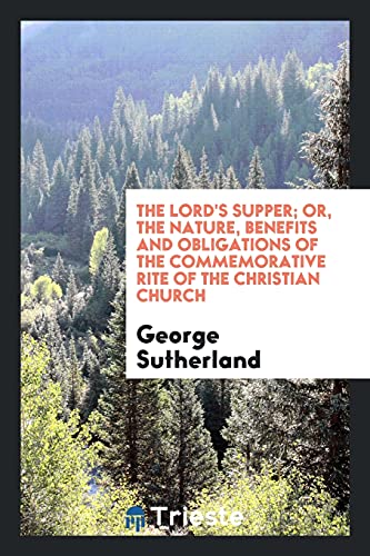 The Lord's Supper; Or, the Nature, Benefits and Obligations of the Commemorative Rite of the Christian Church