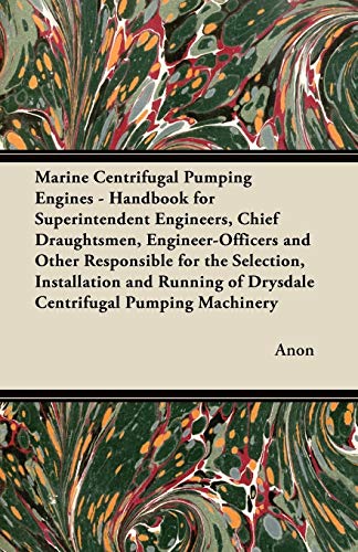 Marine Centrifugal Pumping Engines - Handbook for Superintendent Engineers, Chief Draughtsmen, Engineer-Officers and Other Responsible for the ... of Drysdale Centrifugal Pumping Machinery