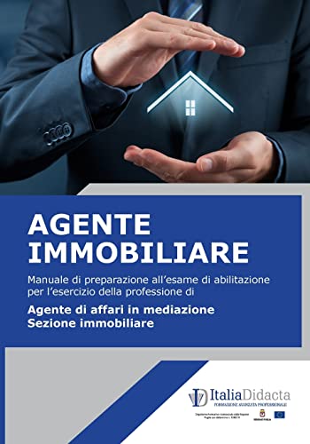 Agente Immobiliare: Manuale di preparazione all’esame di abilitazione per l’esercizio della professione di Agente di affari in mediazione, sezione immobiliare