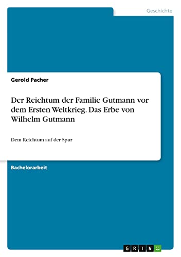 Der Reichtum der Familie Gutmann vor dem Ersten Weltkrieg. Das Erbe von Wilhelm Gutmann: Dem Reichtum auf der Spur