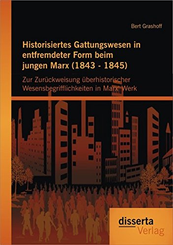 Historisiertes Gattungswesen in entfremdeter Form beim jungen Marx (1843 - 1845): Zur Zurückweisung Überhistorischer Wesensbegrifflichkeiten In Marx' Werk