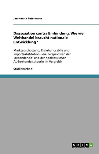 Dissoziation contra Einbindung: Wie viel Welthandel braucht nationale Entwicklung?: Marktabschottung, Erziehungszölle und Importsubstitution - die ... Außenhandelstheorie im Vergleich