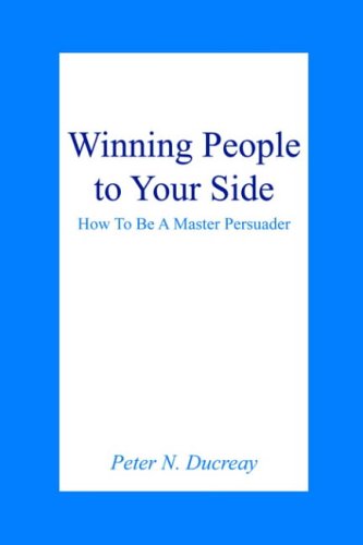 Winning People to Your Side: How To Be A Master Persuader