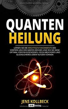 Quantenheilung: Lernen Sie die mächtigen Fundamente des Körpers und des Geistes kennen und wie Sie diese optimal für ein gesünderes, erfolgreicheres und glücklicheres Leben nutzen können