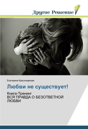 Любви не существует!: Книга-Тренинг ВСЯ ПРАВДА О БЕЗОТВЕТНОЙ ЛЮБВИ: Kniga-Trening VSYa PRAVDA O BEZOTVETNOJ LJuBVI