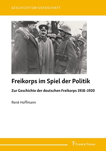 Freikorps im Spiel der Politik: Zur Geschichte der deutschen Freikorps 1918–1920 (Geschichtswissenschaft)