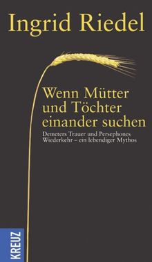 Wenn Mütter und Töchter einander suchen: Demeters Trauer und Persephones Wiederkehr - ein lebendiger Mythos