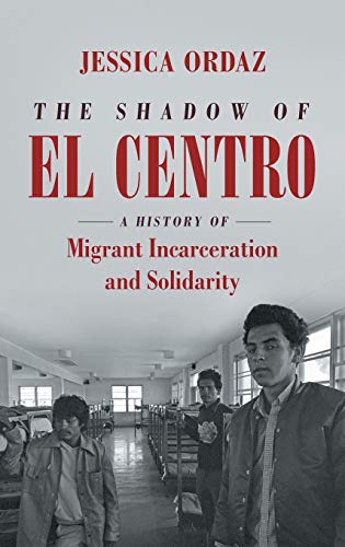 The Shadow of El Centro: A History of Migrant Incarceration and Solidarity (Justice, Power, and Politics)