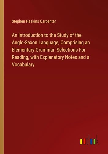 An Introduction to the Study of the Anglo-Saxon Language, Comprising an Elementary Grammar, Selections For Reading, with Explanatory Notes and a Vocabulary