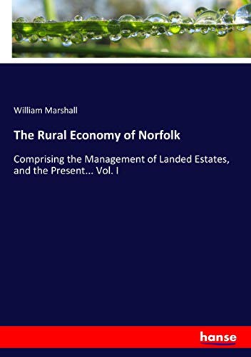 The Rural Economy of Norfolk: Comprising the Management of Landed Estates, and the Present... Vol. I