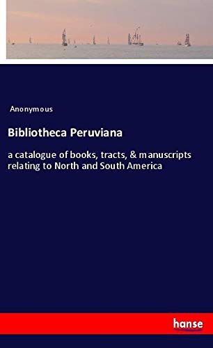 Bibliotheca Peruviana: a catalogue of books, tracts, & manuscripts relating to North and South America