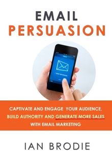 Email Persuasion: Captivate and Engage Your Audience, Build Authority and Generate More Sales With Email Marketing