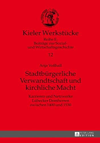Stadtbürgerliche Verwandtschaft und kirchliche Macht: Karrieren und Netzwerke Lübecker Domherren zwischen 1400 und 1530 (Kieler Werkstuecke)