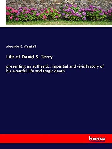 Life of David S. Terry: presenting an authentic, impartial and vivid history of his eventful life and tragic death