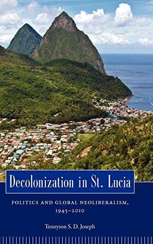 Decolonization in St. Lucia: Politics and Global Neoliberalism, 1945 2010 (Caribbean Studies)