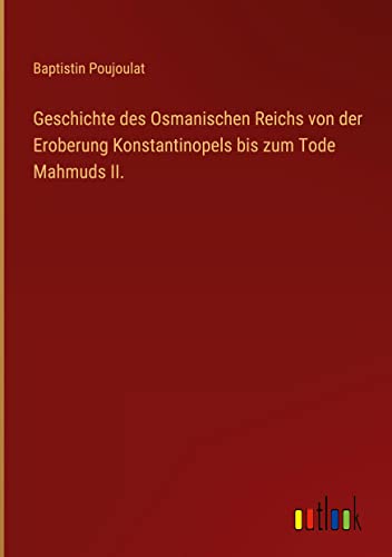 Geschichte des Osmanischen Reichs von der Eroberung Konstantinopels bis zum Tode Mahmuds II.