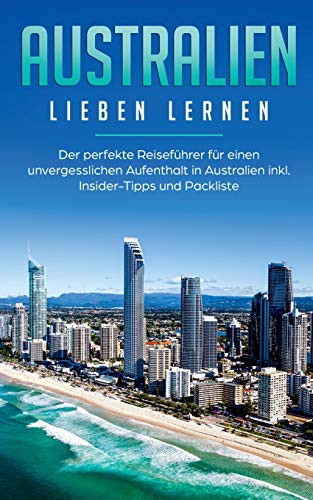 Australien lieben lernen: Der perfekte Reiseführer für einen unvergesslichen Aufenthalt in Australien inkl. Insider-Tipps und Packliste